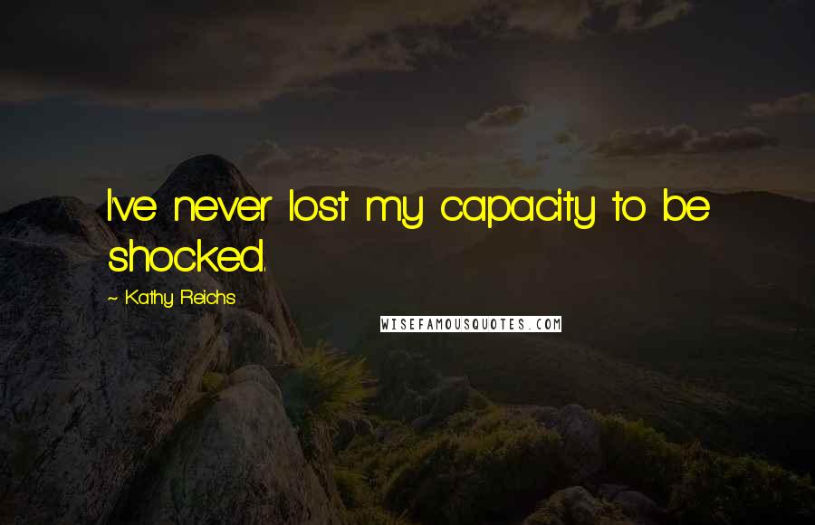 Kathy Reichs Quotes: I've never lost my capacity to be shocked.