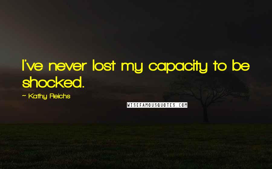 Kathy Reichs Quotes: I've never lost my capacity to be shocked.