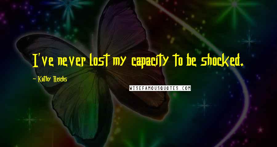 Kathy Reichs Quotes: I've never lost my capacity to be shocked.