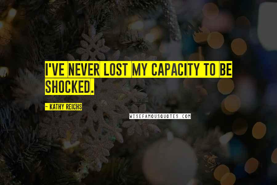 Kathy Reichs Quotes: I've never lost my capacity to be shocked.