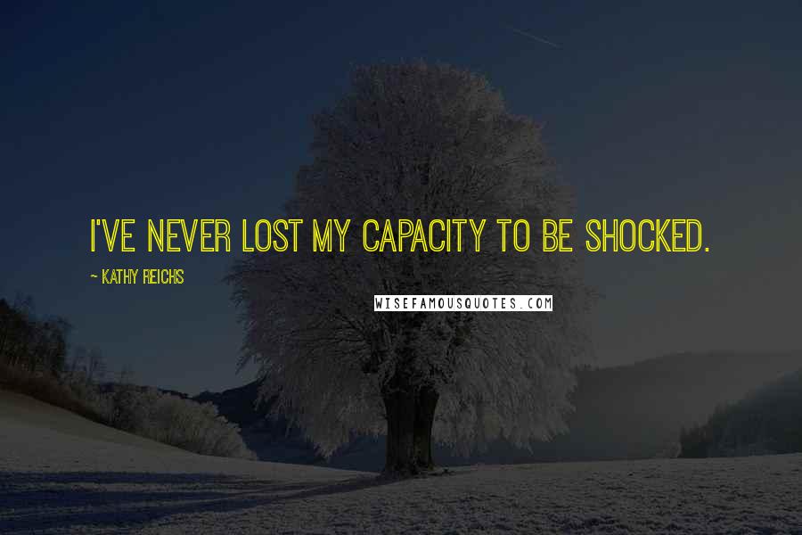 Kathy Reichs Quotes: I've never lost my capacity to be shocked.