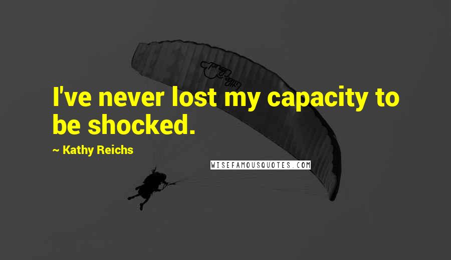 Kathy Reichs Quotes: I've never lost my capacity to be shocked.