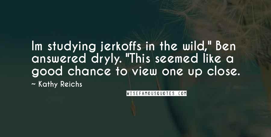 Kathy Reichs Quotes: Im studying jerkoffs in the wild," Ben answered dryly. "This seemed like a good chance to view one up close.