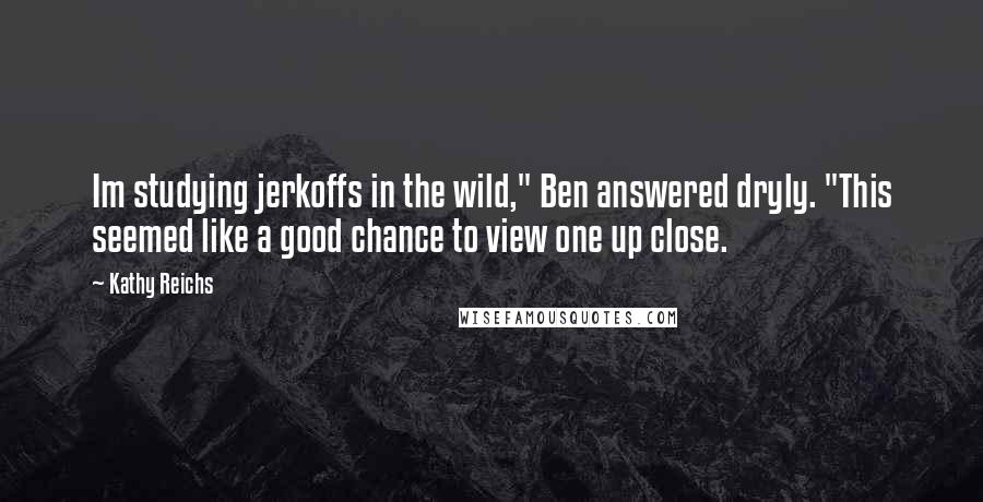 Kathy Reichs Quotes: Im studying jerkoffs in the wild," Ben answered dryly. "This seemed like a good chance to view one up close.