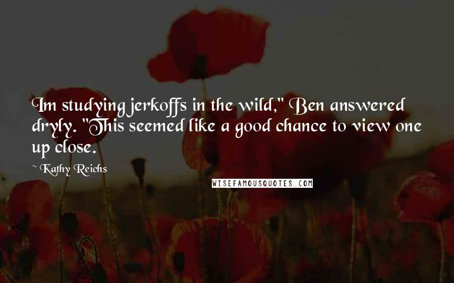 Kathy Reichs Quotes: Im studying jerkoffs in the wild," Ben answered dryly. "This seemed like a good chance to view one up close.