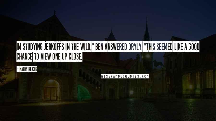 Kathy Reichs Quotes: Im studying jerkoffs in the wild," Ben answered dryly. "This seemed like a good chance to view one up close.