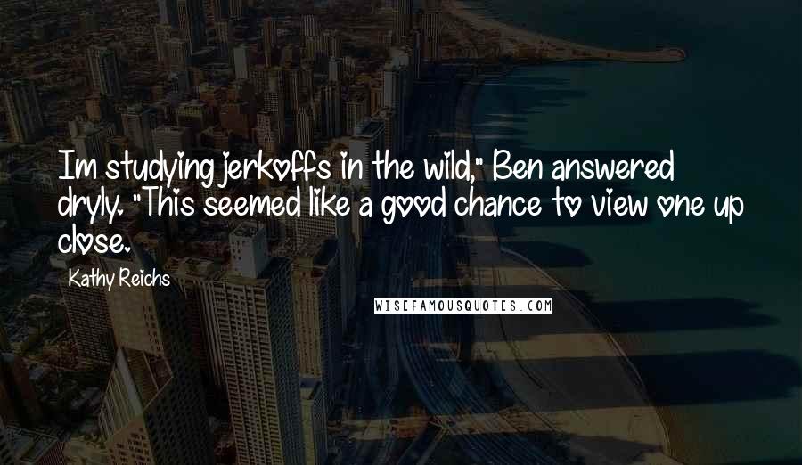 Kathy Reichs Quotes: Im studying jerkoffs in the wild," Ben answered dryly. "This seemed like a good chance to view one up close.