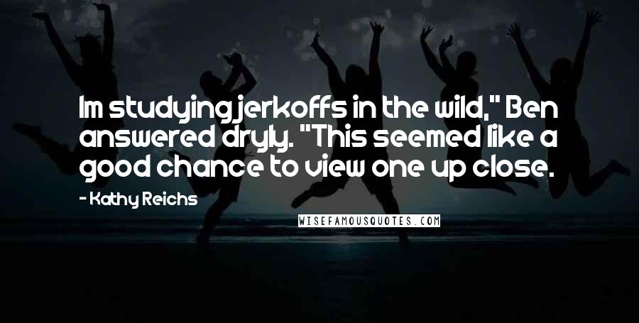 Kathy Reichs Quotes: Im studying jerkoffs in the wild," Ben answered dryly. "This seemed like a good chance to view one up close.