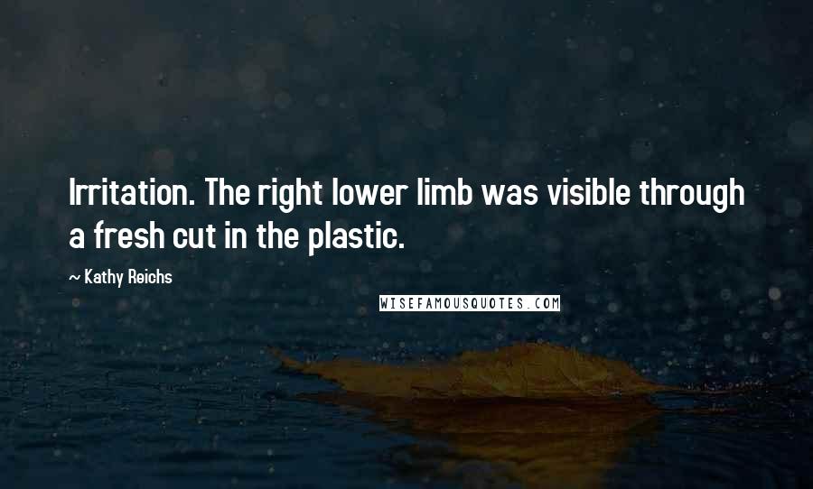 Kathy Reichs Quotes: Irritation. The right lower limb was visible through a fresh cut in the plastic.