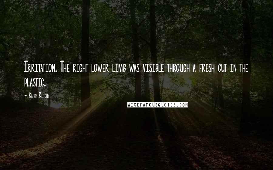 Kathy Reichs Quotes: Irritation. The right lower limb was visible through a fresh cut in the plastic.