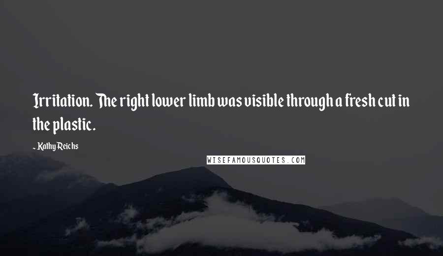 Kathy Reichs Quotes: Irritation. The right lower limb was visible through a fresh cut in the plastic.