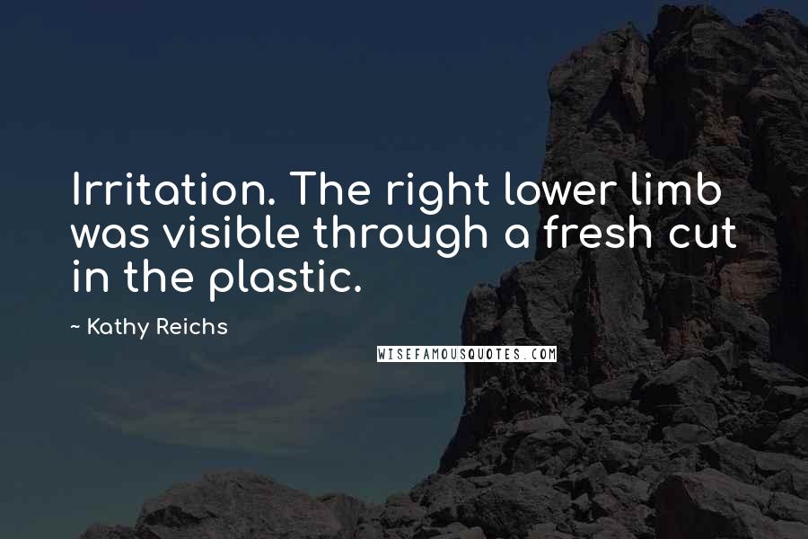 Kathy Reichs Quotes: Irritation. The right lower limb was visible through a fresh cut in the plastic.