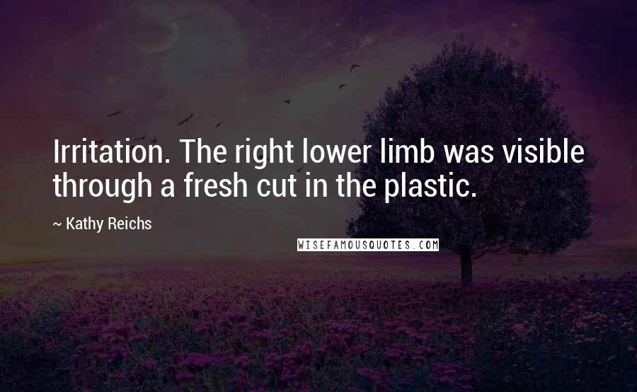 Kathy Reichs Quotes: Irritation. The right lower limb was visible through a fresh cut in the plastic.