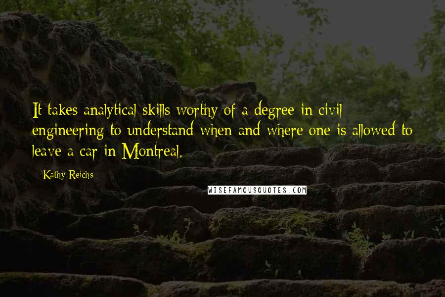 Kathy Reichs Quotes: It takes analytical skills worthy of a degree in civil engineering to understand when and where one is allowed to leave a car in Montreal.