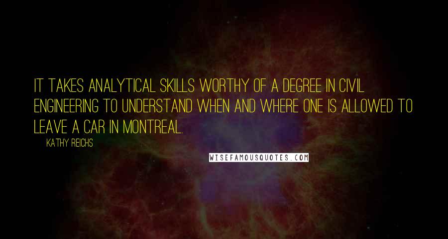 Kathy Reichs Quotes: It takes analytical skills worthy of a degree in civil engineering to understand when and where one is allowed to leave a car in Montreal.