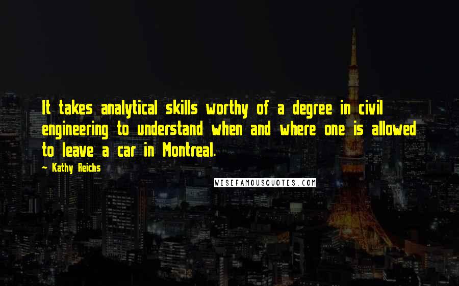 Kathy Reichs Quotes: It takes analytical skills worthy of a degree in civil engineering to understand when and where one is allowed to leave a car in Montreal.