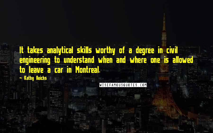 Kathy Reichs Quotes: It takes analytical skills worthy of a degree in civil engineering to understand when and where one is allowed to leave a car in Montreal.