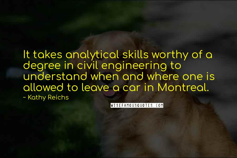 Kathy Reichs Quotes: It takes analytical skills worthy of a degree in civil engineering to understand when and where one is allowed to leave a car in Montreal.