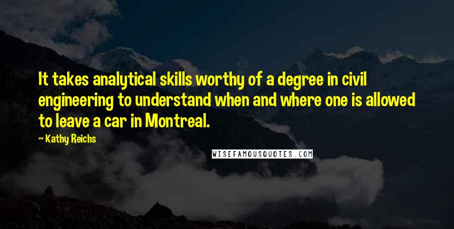 Kathy Reichs Quotes: It takes analytical skills worthy of a degree in civil engineering to understand when and where one is allowed to leave a car in Montreal.