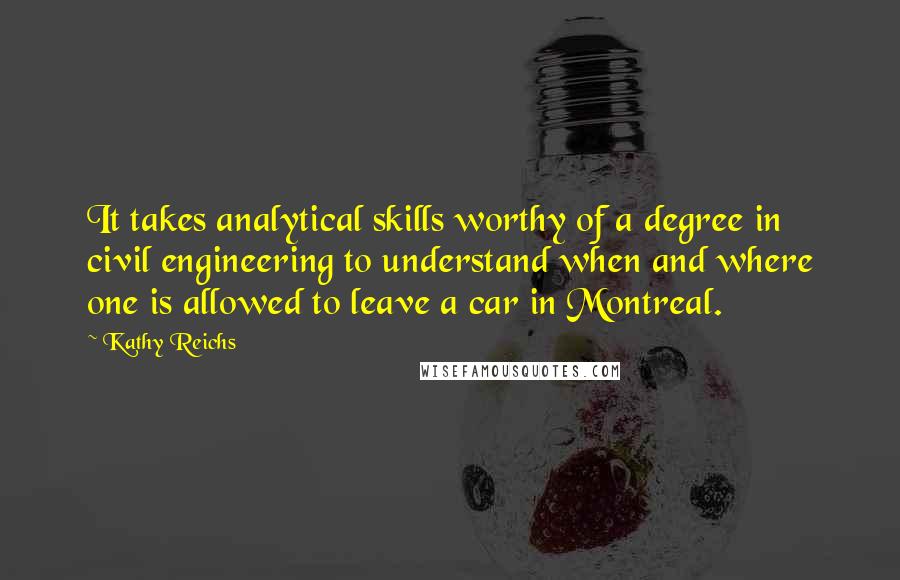 Kathy Reichs Quotes: It takes analytical skills worthy of a degree in civil engineering to understand when and where one is allowed to leave a car in Montreal.