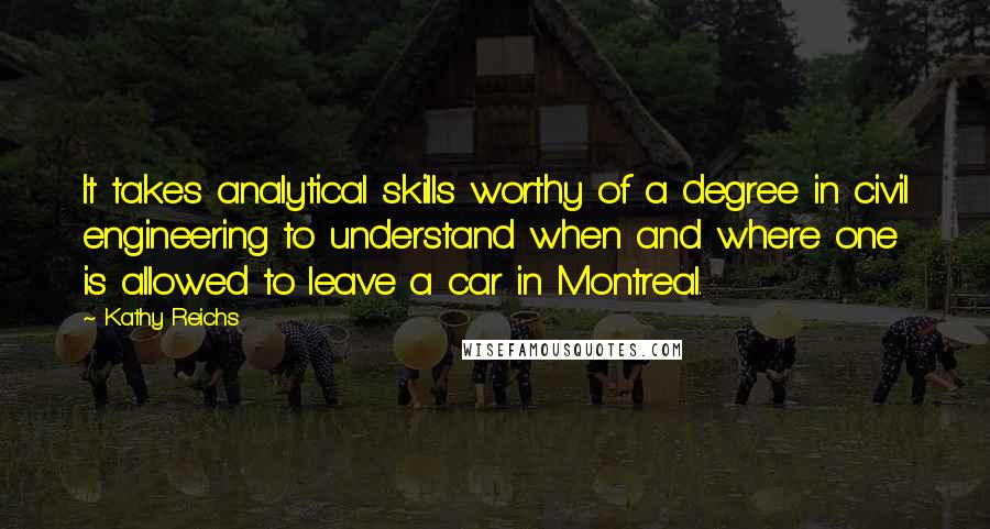 Kathy Reichs Quotes: It takes analytical skills worthy of a degree in civil engineering to understand when and where one is allowed to leave a car in Montreal.