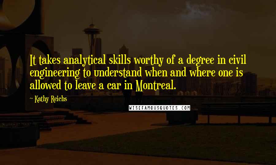 Kathy Reichs Quotes: It takes analytical skills worthy of a degree in civil engineering to understand when and where one is allowed to leave a car in Montreal.