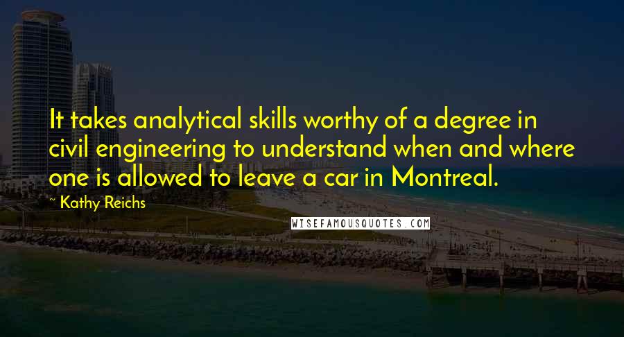Kathy Reichs Quotes: It takes analytical skills worthy of a degree in civil engineering to understand when and where one is allowed to leave a car in Montreal.