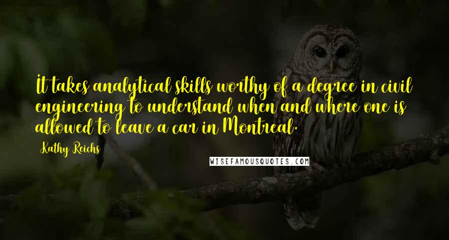 Kathy Reichs Quotes: It takes analytical skills worthy of a degree in civil engineering to understand when and where one is allowed to leave a car in Montreal.