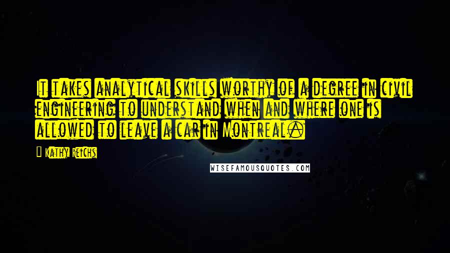 Kathy Reichs Quotes: It takes analytical skills worthy of a degree in civil engineering to understand when and where one is allowed to leave a car in Montreal.