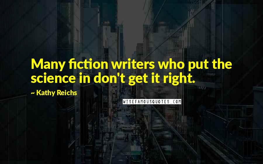 Kathy Reichs Quotes: Many fiction writers who put the science in don't get it right.