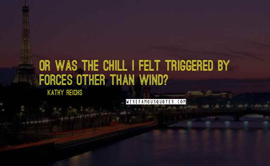 Kathy Reichs Quotes: Or was the chill I felt triggered by forces other than wind?