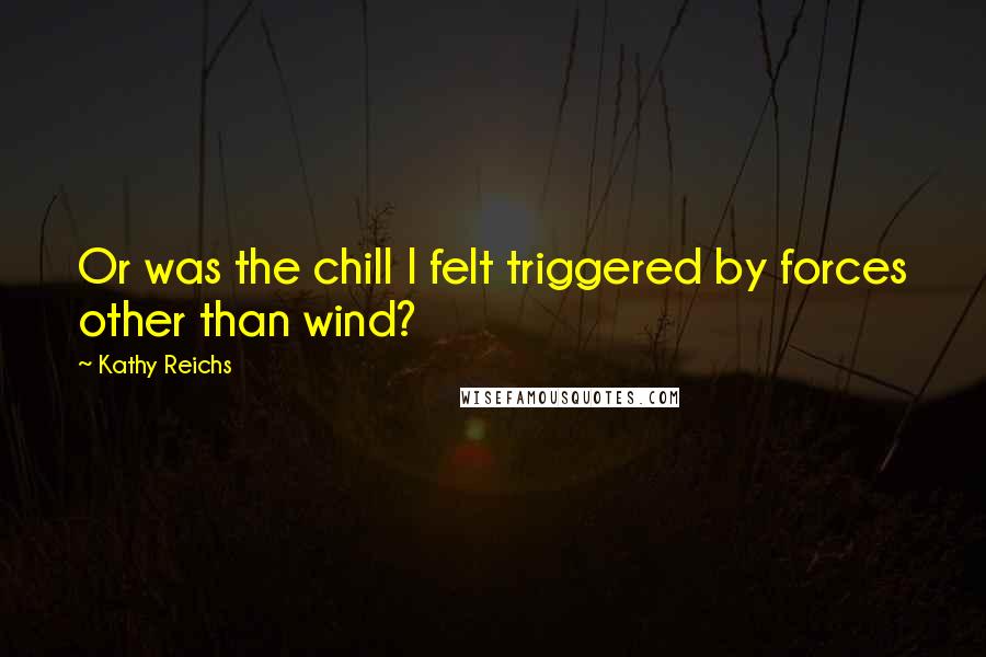 Kathy Reichs Quotes: Or was the chill I felt triggered by forces other than wind?