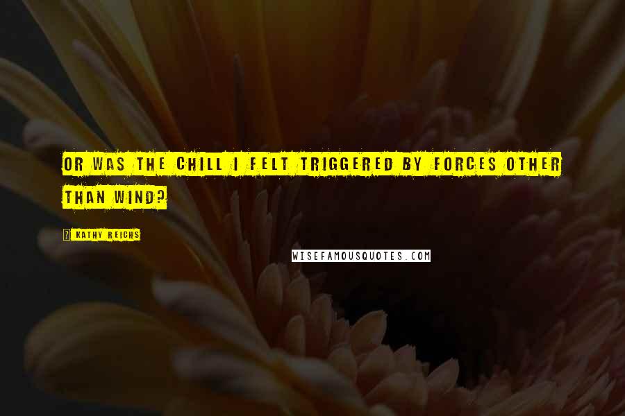 Kathy Reichs Quotes: Or was the chill I felt triggered by forces other than wind?