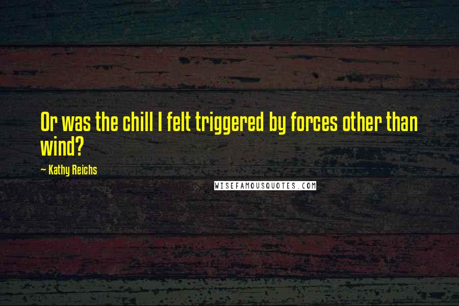 Kathy Reichs Quotes: Or was the chill I felt triggered by forces other than wind?