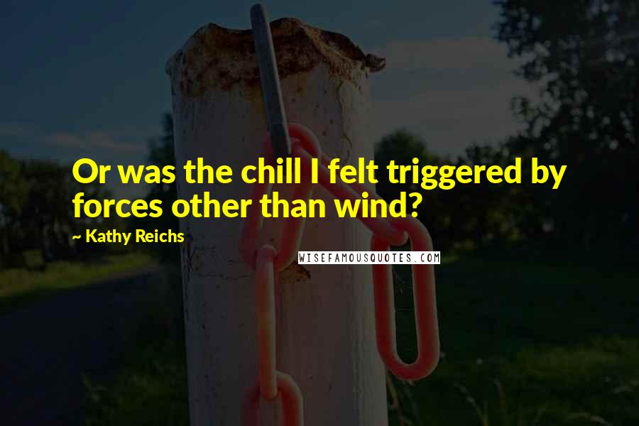 Kathy Reichs Quotes: Or was the chill I felt triggered by forces other than wind?