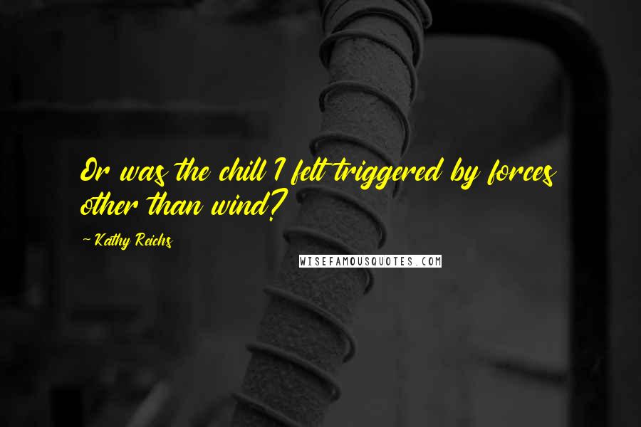 Kathy Reichs Quotes: Or was the chill I felt triggered by forces other than wind?