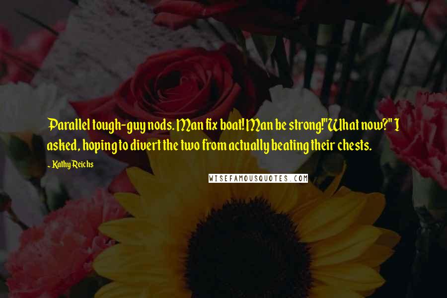 Kathy Reichs Quotes: Parallel tough-guy nods. Man fix boat! Man be strong!"What now?" I asked, hoping to divert the two from actually beating their chests.