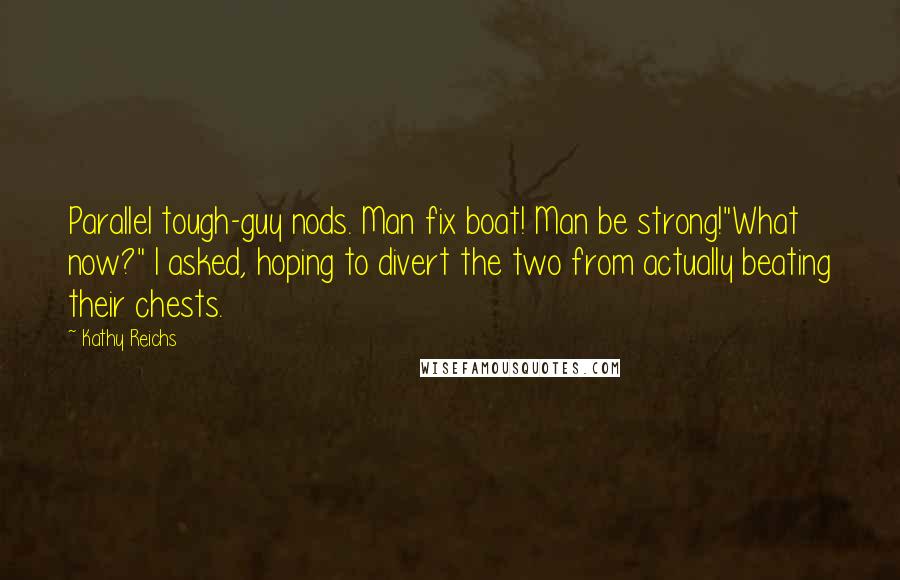 Kathy Reichs Quotes: Parallel tough-guy nods. Man fix boat! Man be strong!"What now?" I asked, hoping to divert the two from actually beating their chests.