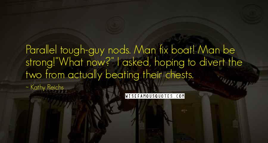 Kathy Reichs Quotes: Parallel tough-guy nods. Man fix boat! Man be strong!"What now?" I asked, hoping to divert the two from actually beating their chests.