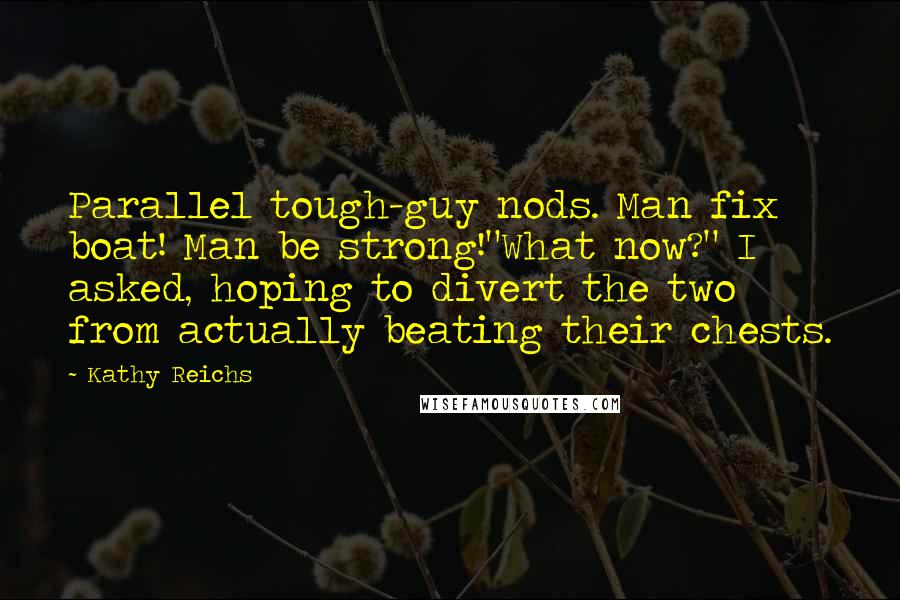 Kathy Reichs Quotes: Parallel tough-guy nods. Man fix boat! Man be strong!"What now?" I asked, hoping to divert the two from actually beating their chests.