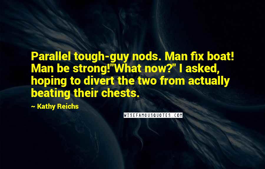 Kathy Reichs Quotes: Parallel tough-guy nods. Man fix boat! Man be strong!"What now?" I asked, hoping to divert the two from actually beating their chests.