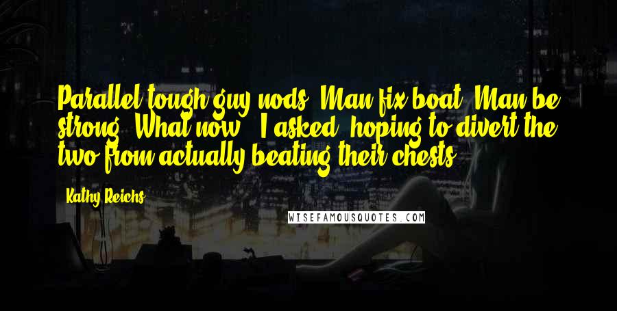 Kathy Reichs Quotes: Parallel tough-guy nods. Man fix boat! Man be strong!"What now?" I asked, hoping to divert the two from actually beating their chests.