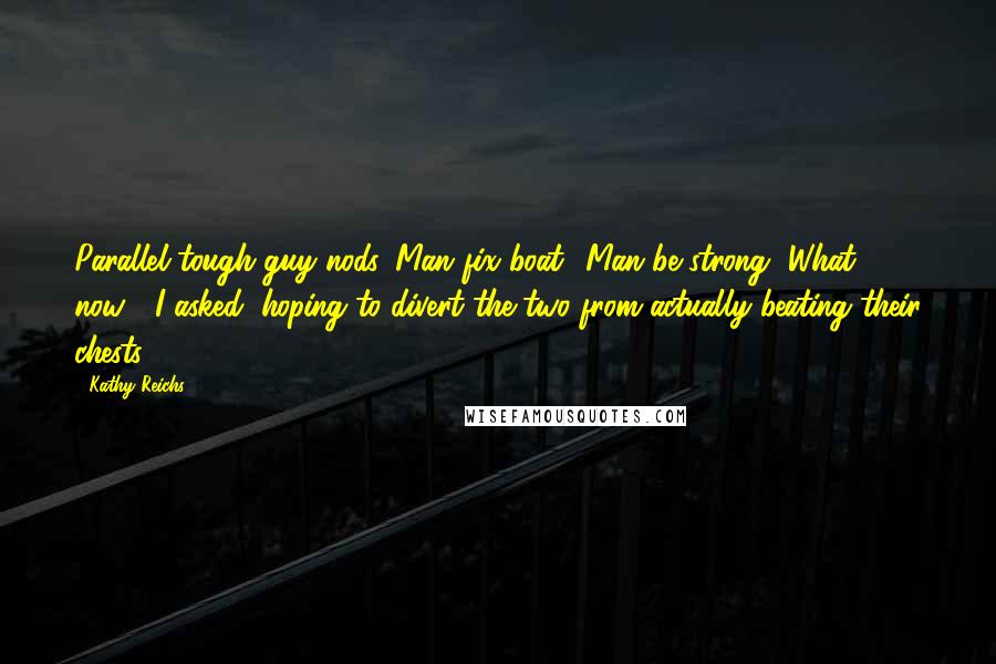 Kathy Reichs Quotes: Parallel tough-guy nods. Man fix boat! Man be strong!"What now?" I asked, hoping to divert the two from actually beating their chests.