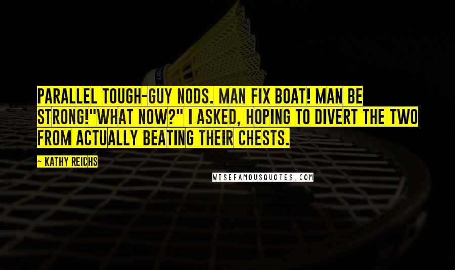 Kathy Reichs Quotes: Parallel tough-guy nods. Man fix boat! Man be strong!"What now?" I asked, hoping to divert the two from actually beating their chests.