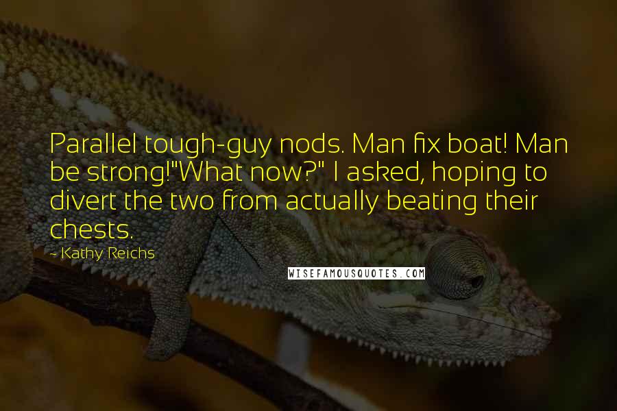 Kathy Reichs Quotes: Parallel tough-guy nods. Man fix boat! Man be strong!"What now?" I asked, hoping to divert the two from actually beating their chests.