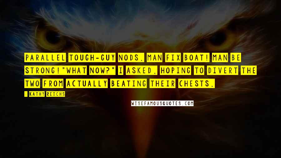 Kathy Reichs Quotes: Parallel tough-guy nods. Man fix boat! Man be strong!"What now?" I asked, hoping to divert the two from actually beating their chests.