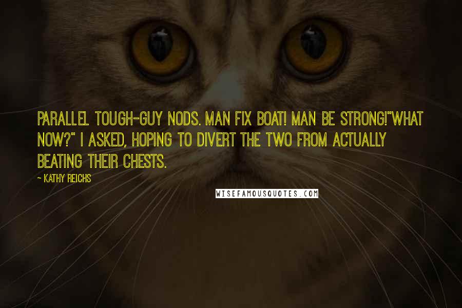 Kathy Reichs Quotes: Parallel tough-guy nods. Man fix boat! Man be strong!"What now?" I asked, hoping to divert the two from actually beating their chests.