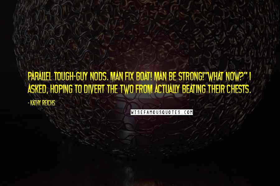 Kathy Reichs Quotes: Parallel tough-guy nods. Man fix boat! Man be strong!"What now?" I asked, hoping to divert the two from actually beating their chests.