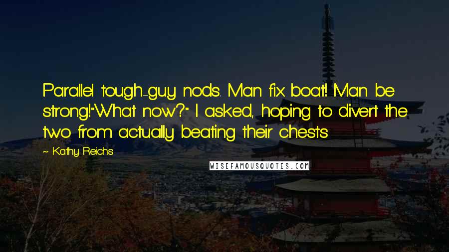 Kathy Reichs Quotes: Parallel tough-guy nods. Man fix boat! Man be strong!"What now?" I asked, hoping to divert the two from actually beating their chests.