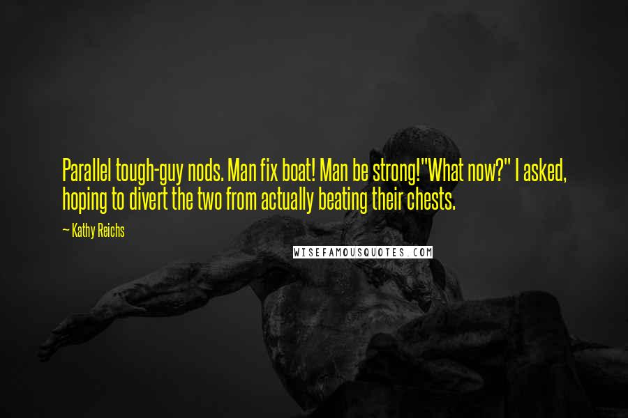 Kathy Reichs Quotes: Parallel tough-guy nods. Man fix boat! Man be strong!"What now?" I asked, hoping to divert the two from actually beating their chests.